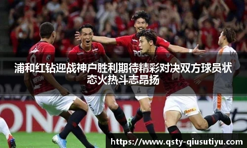 浦和红钻迎战神户胜利期待精彩对决双方球员状态火热斗志昂扬