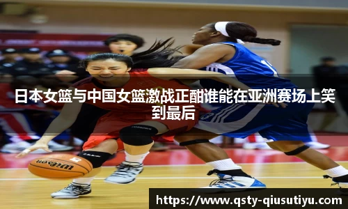 日本女篮与中国女篮激战正酣谁能在亚洲赛场上笑到最后
